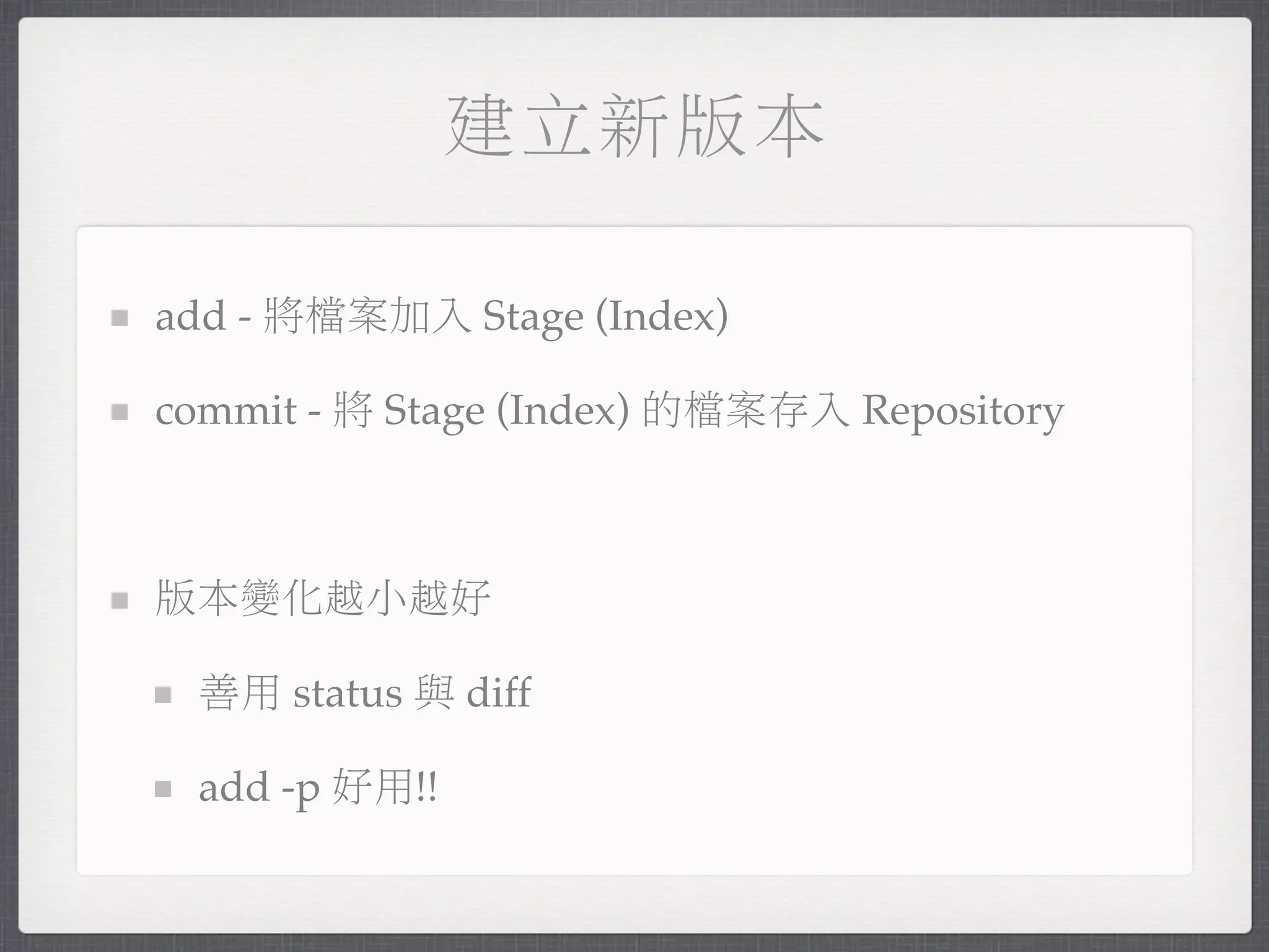 建立新版本

add - 將檔案加入 Stage (Index)

commit - 將 Stage (Index) 的檔案存入 Repository



版本變化越小越好

 善用 status 與 diff

 add -p 好用!!
 