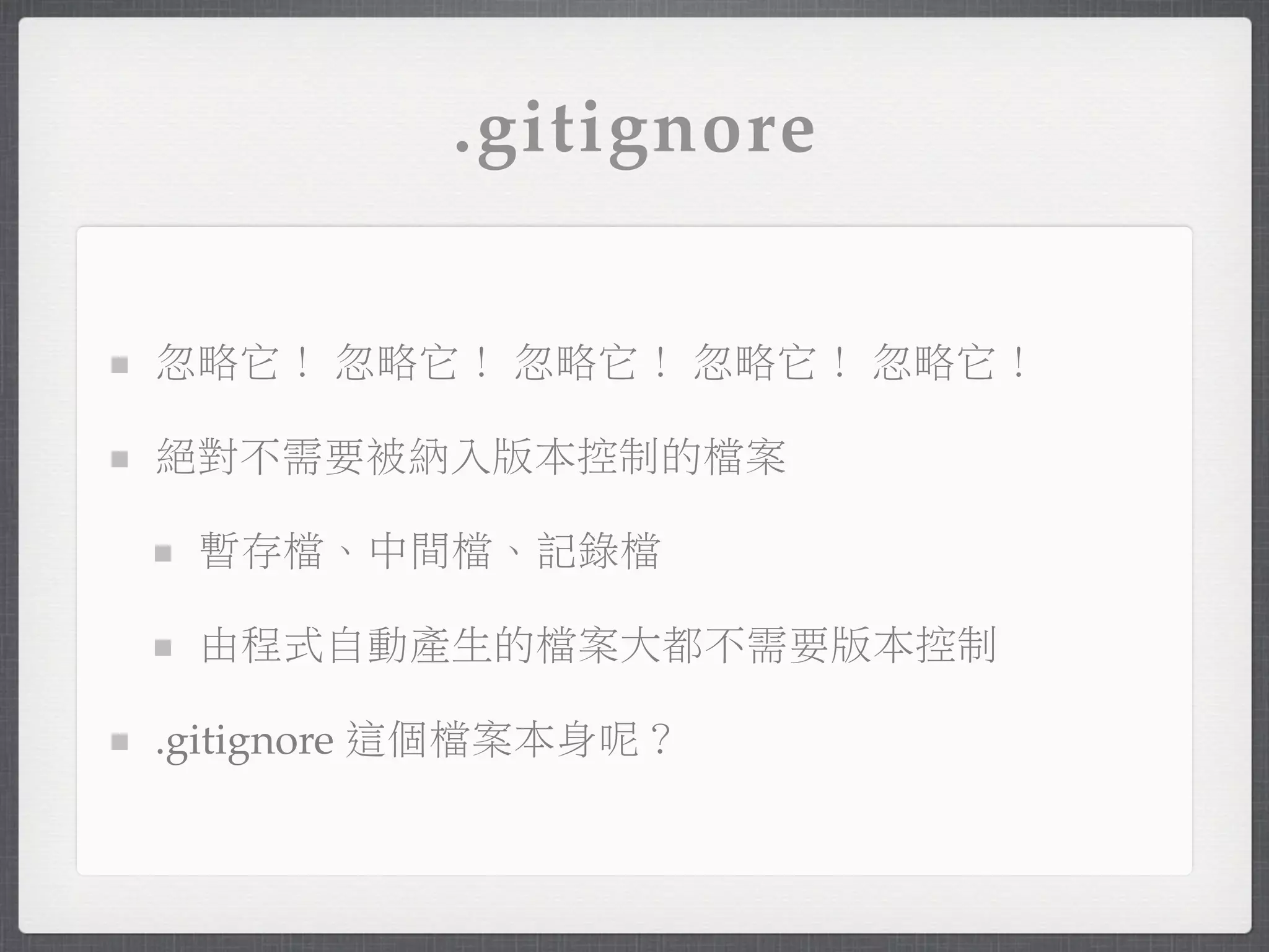 .gitignore


忽略它！ 忽略它！ 忽略它！ 忽略它！ 忽略它！

絕對不需要被納入版本控制的檔案

 暫存檔、中間檔、記錄檔

 由程式自動產生的檔案大都不需要版本控制

.gitignore 這個檔案本身呢？
 