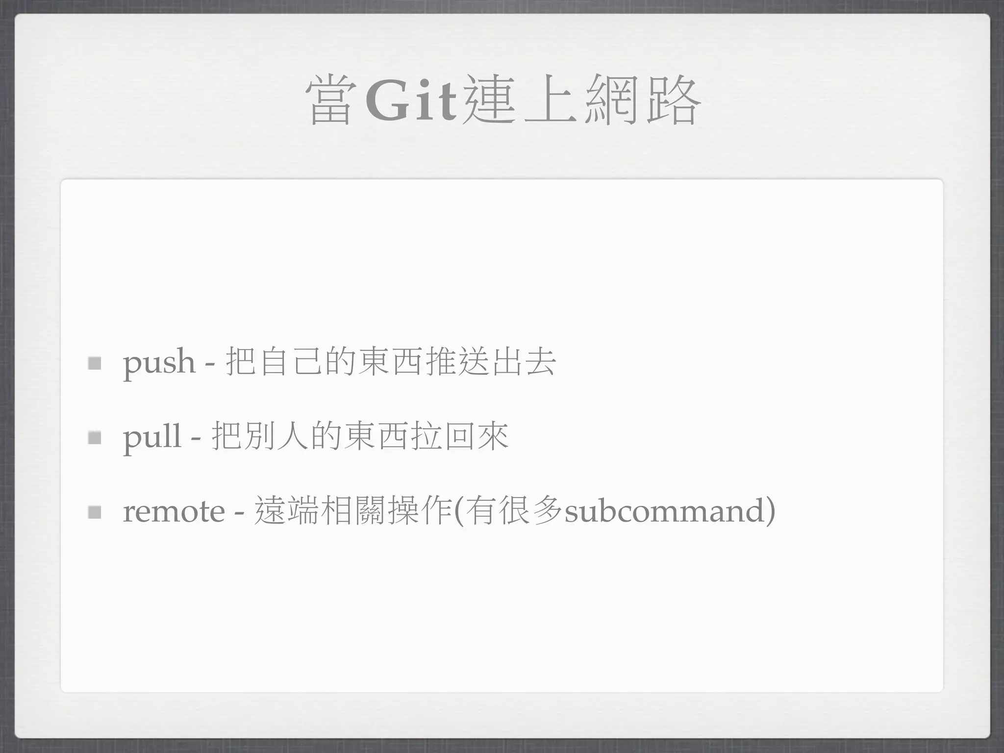 當Git連上網路



push - 把自己的東西推送出去

pull - 把別人的東西拉回來

remote - 遠端相關操作(有很多subcommand)
 