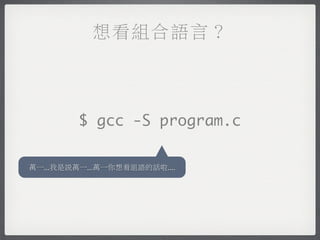想看組合語言？



         $ gcc -S program.c

萬一...我是說萬一...萬一你想看組語的話啦....
 
