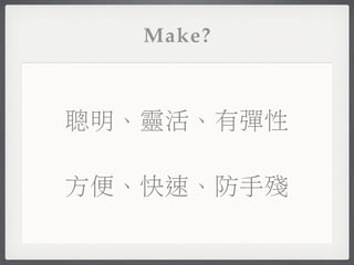Make?



聰明、靈活、有彈性

方便、快速、防手殘
 