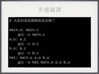 多檔編譯
# 大家好我從剛剛就是註解了

main.o: main.c
    gcc -c main.c
a.o: a.c
    gcc -c a.c
b.o: b.c
    gcc -c b.c
hw1: main.o a.o b.o
    gcc -o hw1 main.o a.o b.o
 
