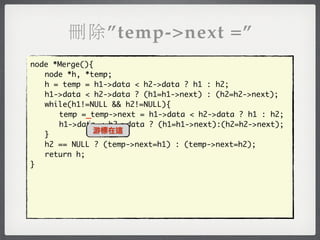 刪除”temp->next =”
node *Merge(){
	 node *h, *temp;
	 h = temp = h1->data < h2->data ? h1 : h2;
	 h1->data < h2->data ? (h1=h1->next) : (h2=h2->next);
	 while(h1!=NULL && h2!=NULL){
	 	 temp =_temp->next = h1->data < h2->data ? h1 : h2;
	 	 h1->data < h2->data ? (h1=h1->next):(h2=h2->next);
              游標在這
	 }
	 h2 == NULL ? (temp->next=h1) : (temp->next=h2);
	 return h;
}
 
