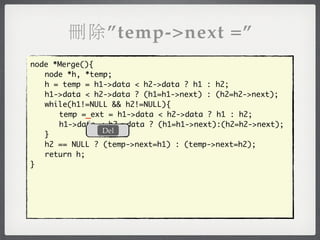 刪除”temp->next =”
node *Merge(){
	 node *h, *temp;
	 h = temp = h1->data < h2->data ? h1 : h2;
	 h1->data < h2->data ? (h1=h1->next) : (h2=h2->next);
	 while(h1!=NULL && h2!=NULL){
	 	 temp =_ext = h1->data < h2->data ? h1 : h2;
	 	 h1->data < h2->data ? (h1=h1->next):(h2=h2->next);
               Del
	 }
	 h2 == NULL ? (temp->next=h1) : (temp->next=h2);
	 return h;
}
 