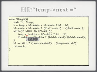 刪除”temp->next =”
node *Merge(){
	 node *h, *temp;
	 h = temp = h1->data < h2->data ? h1 : h2;
	 h1->data < h2->data ? (h1=h1->next) : (h2=h2->next);
	 while(h1!=NULL && h2!=NULL){
	 	 temp =_1->data < h2->data ? h1 : h2;
	 	 h1->data < h2->data ? (h1=h1->next):(h2=h2->next);
               Ctrl z
	 }
	 h2 == NULL ? (temp->next=h1) : (temp->next=h2);
	 return h;
}
 