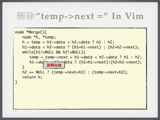 刪除”temp->next =” In Vim
node *Merge(){
	 node *h, *temp;
	 h = temp = h1->data < h2->data ? h1 : h2;
	 h1->data < h2->data ? (h1=h1->next) : (h2=h2->next);
	 while(h1!=NULL && h2!=NULL){
	 	 temp =_temp->next = h1->data < h2->data ? h1 : h2;
	 	 h1->data < h2->data ? (h1=h1->next):(h2=h2->next);
              游標在這
	 }
	 h2 == NULL ? (temp->next=h1) : (temp->next=h2);
	 return h;
}
 