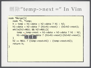 刪除”temp->next =” In Vim
node *Merge(){
	 node *h, *temp;
	 h = temp = h1->data < h2->data ? h1 : h2;
	 h1->data < h2->data ? (h1=h1->next) : (h2=h2->next);
	 while(h1!=NULL && h2!=NULL){
	 	 temp =_temp->next = h1->data < h2->data ? h1 : h2;
	 	 h1->data < h2->data ? (h1=h1->next):(h2=h2->next);
              d f =
	 }
	 h2 == NULL ? (temp->next=h1) : (temp->next=h2);
	 return h;
}
 