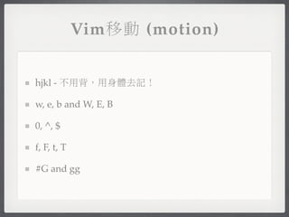 Vim移動 (motion)


hjkl - 不用背，用身體去記！

w, e, b and W, E, B

0, ^, $

f, F, t, T

#G and gg
 