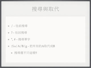 搜尋與取代


/ - 往前搜尋

? - 往回搜尋

*, # - 搜尋單字

:%s/A/B/g - 把所有的A取代成B

 搜尋還不只這樣!!
 