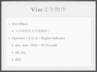 Vim文字物件

Text Object

  文字跟物件有什麼關係？

Operator + (i or a) + Region Indicator

  diw, daw - 刪除一個字(word)

  di{, da{

  d2i{
 