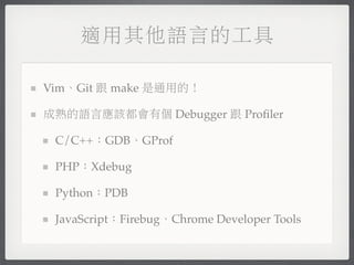 適用其他語言的工具

Vim、Git 跟 make 是通用的！

成熟的語言應該都會有個 Debugger 跟 Proﬁler

 C/C++：GDB、GProf

 PHP：Xdebug

 Python：PDB

 JavaScript：Firebug、Chrome Developer Tools
 