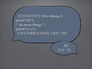 我有時候很愛用 XDrz debug 法
printf("XD");
/* do many things */
printf("rzn");
 如果沒身體就是某個地方爆掉了XD


                    XD 
                       
                  也是一招
 