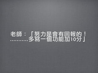 老師：「努力是會有回報的！
...........多寫一個功能加10分」
 