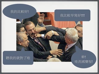 我的比較好!
          我比較早寫好!!!!




聽我的就對了啦          幹!
               哇洗國寶捏!
 