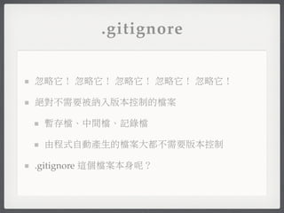 .gitignore


忽略它！ 忽略它！ 忽略它！ 忽略它！ 忽略它！

絕對不需要被納入版本控制的檔案

 暫存檔、中間檔、記錄檔

 由程式自動產生的檔案大都不需要版本控制

.gitignore 這個檔案本身呢？
 