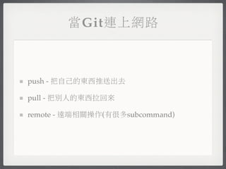 當Git連上網路



push - 把自己的東西推送出去

pull - 把別人的東西拉回來

remote - 遠端相關操作(有很多subcommand)
 