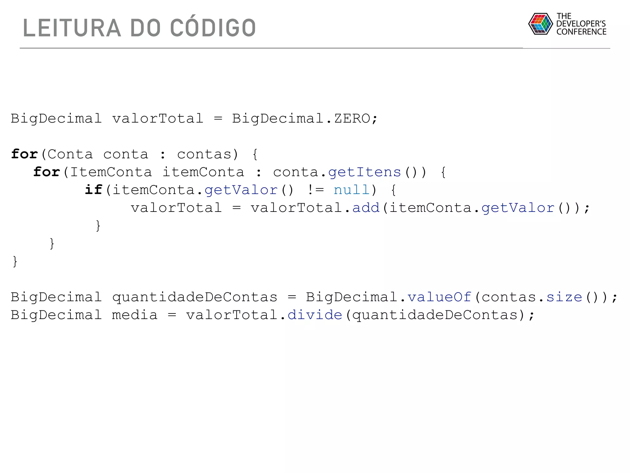 LEITURA DO CÓDIGO
BigDecimal valorTotal = BigDecimal.ZERO;
for(Conta conta : contas) {
for(ItemConta itemConta : conta.getItens()) {
if(itemConta.getValor() != null) {
valorTotal = valorTotal.add(itemConta.getValor());
}
}
}
BigDecimal quantidadeDeContas = BigDecimal.valueOf(contas.size());
BigDecimal media = valorTotal.divide(quantidadeDeContas);
 