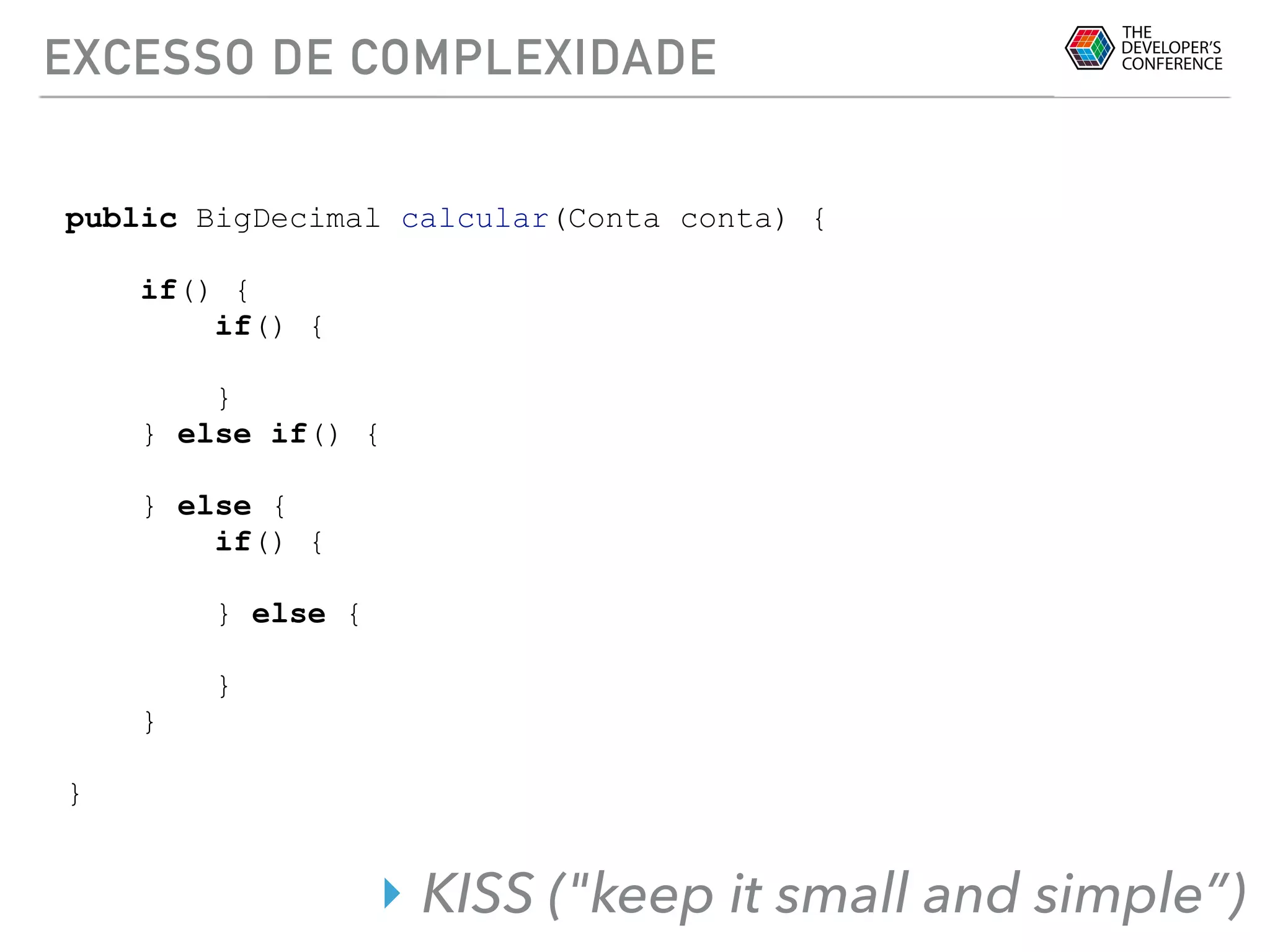 EXCESSO DE COMPLEXIDADE
public BigDecimal calcular(Conta conta) {
if() {
if() {
}
} else if() {
} else {
if() {
} else {
}
}
}
‣ KISS ("keep it small and simple”)
 
