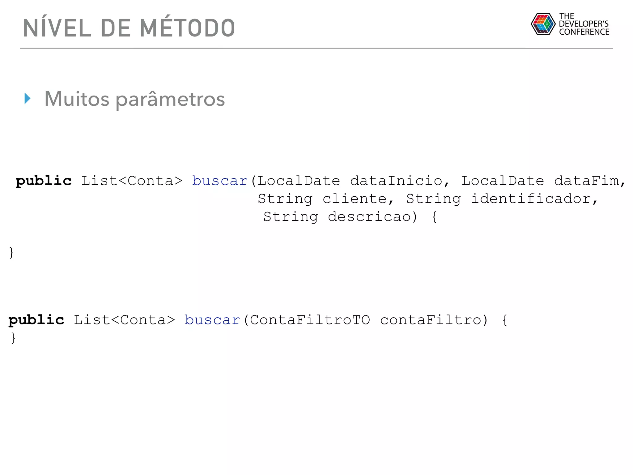 NÍVEL DE MÉTODO
‣ Muitos parâmetros
public List<Conta> buscar(LocalDate dataInicio, LocalDate dataFim,
String cliente, String identificador,
String descricao) {
}
public List<Conta> buscar(ContaFiltroTO contaFiltro) {
}
 