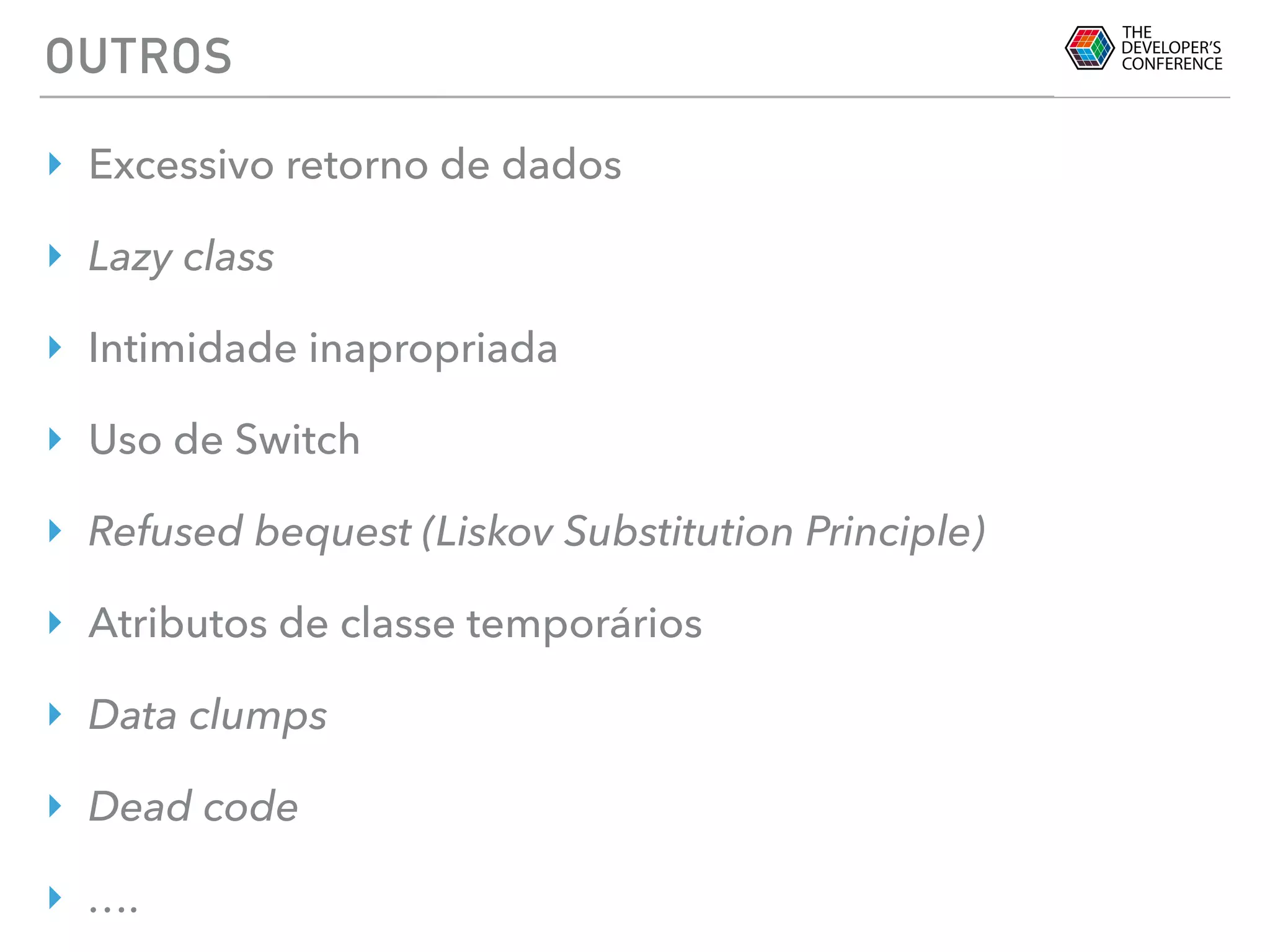 OUTROS
‣ Excessivo retorno de dados
‣ Lazy class
‣ Intimidade inapropriada
‣ Uso de Switch
‣ Refused bequest (Liskov Substitution Principle)
‣ Atributos de classe temporários
‣ Data clumps
‣ Dead code
‣ ….
 