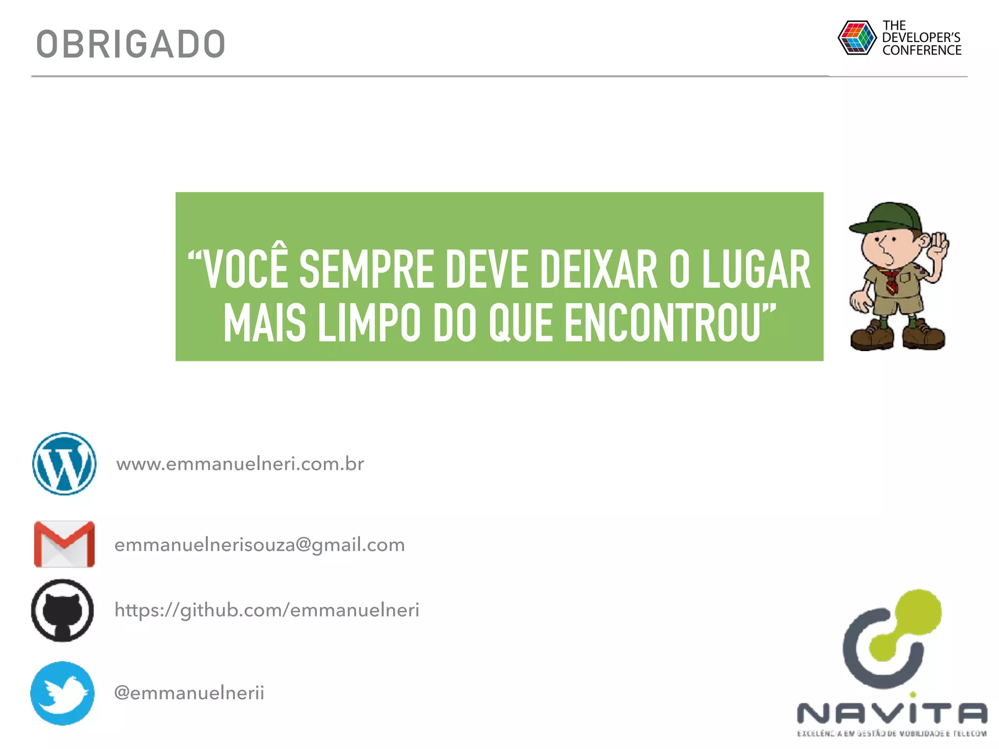 OBRIGADO
emmanuelnerisouza@gmail.com
https://github.com/emmanuelneri
@emmanuelnerii
www.emmanuelneri.com.br
“VOCÊ SEMPRE DEVE DEIXAR O LUGAR
MAIS LIMPO DO QUE ENCONTROU”
 