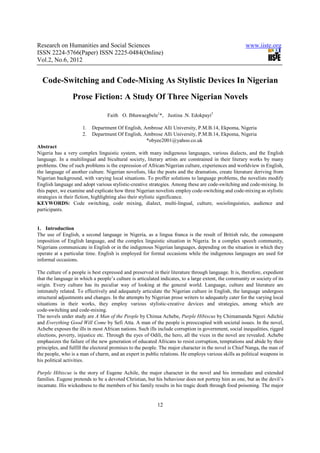 Research on Humanities and Social Sciences                                                             www.iiste.org
ISSN 2224-5766(Paper) ISSN 2225-0484(Online)
Vol.2, No.6, 2012


  Code-Switching and Code-Mixing As Stylistic Devices In Nigerian
                 Prose Fiction: A Study Of Three Nigerian Novels

                                  Faith O. Ibhawaegbele1*, Justina .N. Edokpayi2

                      1.   Department Of English, Ambrose Alli University, P.M.B.14, Ekpoma, Nigeria
                      2.   Department Of English, Ambrose Alli University, P.M.B.14, Ekpoma, Nigeria
                                                   *obyee2001@yahoo.co.uk
Abstract
Nigeria has a very complex linguistic system, with many indigenous languages, various dialects, and the English
language. In a multilingual and bicultural society, literary artists are constrained in their literary works by many
problems. One of such problems is the expression of African/Nigerian culture, experiences and worldview in English,
the language of another culture. Nigerian novelists, like the poets and the dramatists, create literature deriving from
Nigerian background, with varying local situations. To proffer solutions to language problems, the novelists modify
English language and adopt various stylistic-creative strategies. Among these are code-switching and code-mixing. In
this paper, we examine and explicate how three Nigerian novelists employ code-switching and code-mixing as stylistic
strategies in their fiction, highlighting also their stylistic significance.
KEYWORDS: Code switching, code mixing, dialect, multi-lingual, culture, sociolinguistics, audience and
participants.


1. Introduction
The use of English, a second language in Nigeria, as a lingua franca is the result of British rule, the consequent
imposition of English language, and the complex linguistic situation in Nigeria. In a complex speech community,
Nigerians communicate in English or in the indigenous Nigerian languages, depending on the situation in which they
operate at a particular time. English is employed for formal occasions while the indigenous languages are used for
informal occasions.

The culture of a people is best expressed and preserved in their literature through language. It is, therefore, expedient
that the language in which a people’s culture is articulated indicates, to a large extent, the community or society of its
origin. Every culture has its peculiar way of looking at the general world. Language, culture and literature are
intimately related. To effectively and adequately articulate the Nigerian culture in English, the language undergoes
structural adjustments and changes. In the attempts by Nigerian prose writers to adequately cater for the varying local
situations in their works, they employ various stylistic-creative devices and strategies, among which are
code-switching and code-mixing.
The novels under study are A Man of the People by Chinua Achebe, Purple Hibiscus by Chimamanda Ngozi Adichie
and Everything Good Will Come by Sefi Atta. A man of the people is preoccupied with societal issues. In the novel,
Achebe exposes the ills in most African nations. Such ills include corruption in government, social inequalities, rigged
elections, poverty, injustice etc. Through the eyes of Odili, the hero, all the vices in the novel are revealed. Achebe
emphasizes the failure of the new generation of educated Africans to resist corruption, temptations and abide by their
principles, and fulfill the electoral promises to the people. The major character in the novel is Chief Nanga, the man of
the people, who is a man of charm, and an expert in public relations. He employs various skills as political weapons in
his political activities.

Purple Hibiscus is the story of Eugene Achile, the major character in the novel and his immediate and extended
families. Eugene pretends to be a devoted Christian, but his behaviour does not portray him as one, but as the devil’s
incarnate. His wickedness to the members of his family results in his tragic death through food poisoning. The major


                                                           12
 