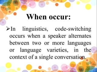 When occur:
In linguistics, code-switching
occurs when a speaker alternates
between two or more languages
or language varieties, in the
context of a single conversation.
7
 