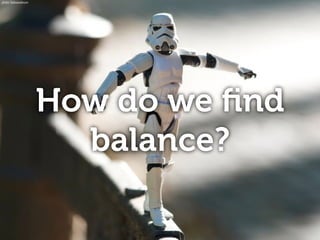 How do we ﬁnd
balance?
photo: Kalexanderson
 