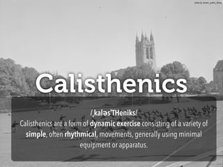 Calisthenics
/ˌkaləsˈTHeniks/
Calisthenics are a form of dynamic exercise consisting of a variety of
simple, often rhythmical, movements, generally using minimal
equipment or apparatus.
photo by: boston_public_library
 