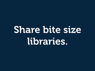 Share bite size
libraries.
 