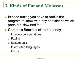 3. Kinds of Fat and Molasses




In code tuning you have to profile the
program to know with any confidence which
parts are slow and fat
Common Sources of Inefficiency







Input/output operations
Paging
System calls
Interpreted languages
Errors
Prof. Asha N

9

 