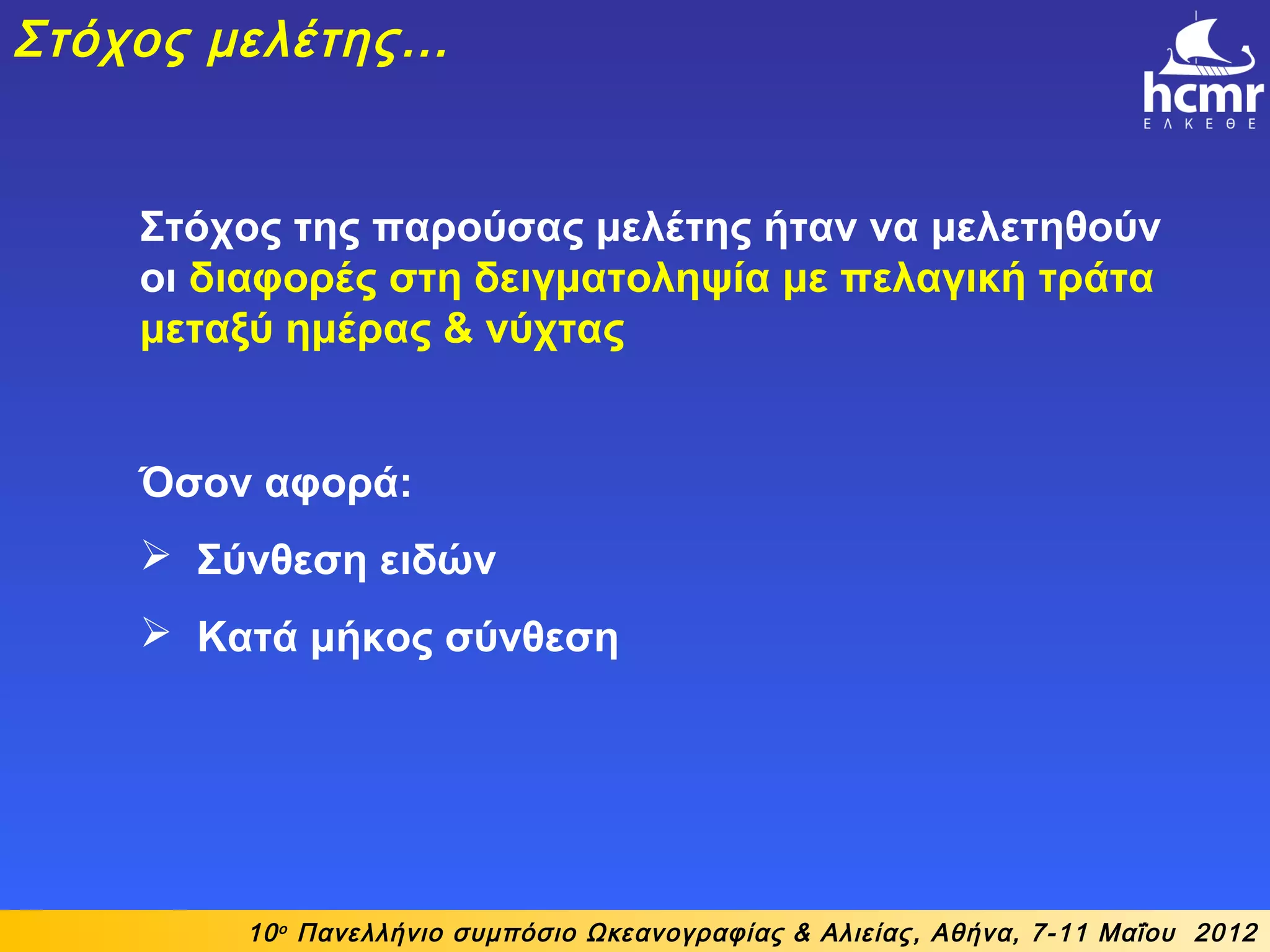 Στόχος της παρούσας μελέτης ήταν να μελετηθούν
οι διαφορές στη δειγματοληψία με πελαγική τράτα
μεταξύ ημέρας & νύχτας
Όσον αφορά:
 Σύνθεση ειδών
 Κατά μήκος σύνθεση
10ο
Πανελλήνιο συμπόσιο Ωκεανογραφίας & Αλιείας, Αθήνα, 7-11 Μαΐου 2012
Στόχος μελέτης…
 