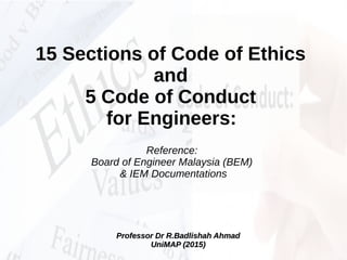 15 Sections of Code of Ethics
and
5 Code of Conduct
for Engineers:
Reference:
Board of Engineer Malaysia (BEM)
& IEM Documentations
Professor Dr R.Badlishah AhmadProfessor Dr R.Badlishah Ahmad
UniMAP (2015)UniMAP (2015)
 