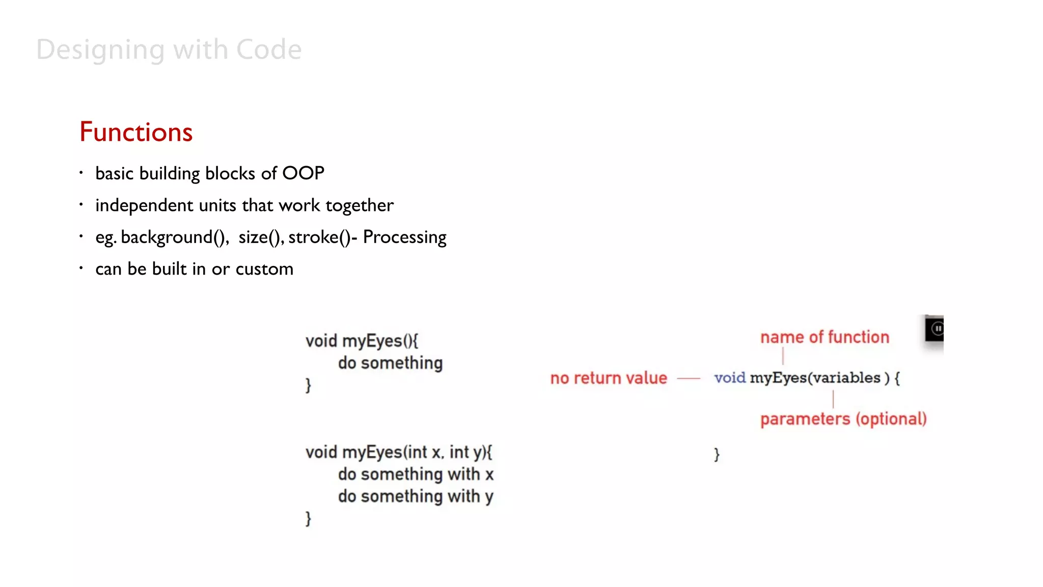 Designing with Code

   Functions
   •   basic building blocks of OOP
   •   independent units that work together
   •   eg. background(), size(), stroke()- Processing
   •   can be built in or custom
 