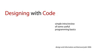 Designing with Code
                  simple intro/review
                  of some useful
                  programming basics




                      design and information architecture/ysdn 3006
 