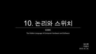 10. 논리와 스위치
                       CODE
The Hidden Language of Computer Hardware and Software




                                                             김지훈
                                                             아꿈사
                                                        2013. 01. 26.
 