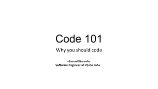 Code 101
Why you should code
+SamuelOkoroafor

Software Engineer at iQube Labs

 