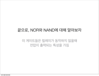 끝으로, NOR와 NAND에 대해 알아보자

                 이 게이트들은 릴레이가 동작하지 않을때
                    전압이 출력되는 특성을 가짐




13년 2월 3일 일요일
 