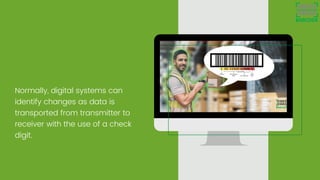Normally, digital systems can
identify changes as data is
transported from transmitter to
receiver with the use of a check
digit.
 