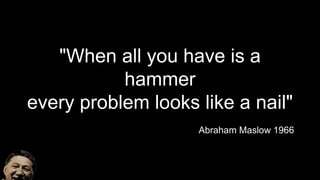 "When all you have is a
hammer
every problem looks like a nail"
Abraham Maslow 1966
 