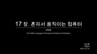 17 장. 혼자서 움직이는 컴퓨터
                          CODE
   The Hidden Language of Computer Hardware and Software




                                                                김지훈
                                                                아꿈사
                                                           2013. 02. 23.
 