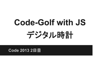 Code-Golf with JS
デジタル時計
Code 2013 2日目
 
