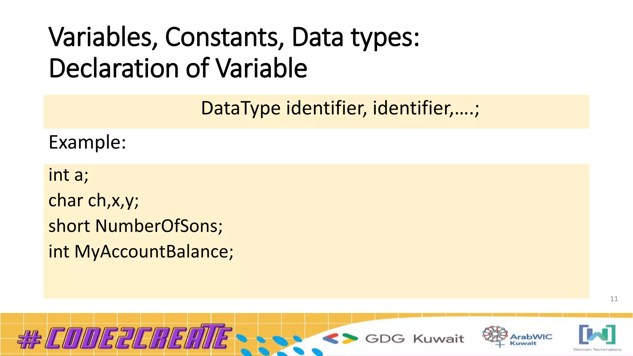 Variables, Constants, Data types:
Declaration of Variable
11
DataType identifier, identifier,….;
Example:
int a;
char ch,x,y;
short NumberOfSons;
int MyAccountBalance;
 