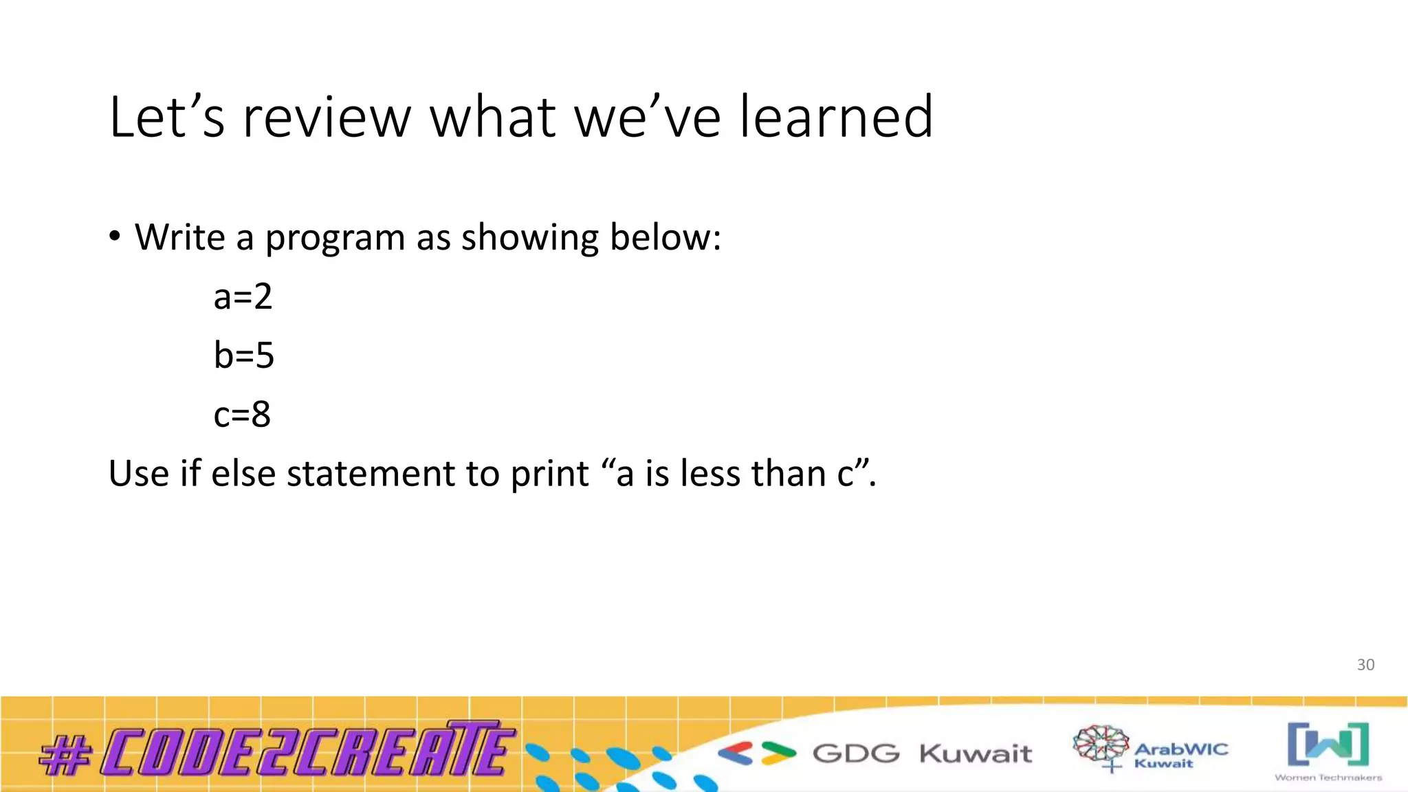 Let’s review what we’ve learned
• Write a program as showing below:
a=2
b=5
c=8
Use if else statement to print “a is less than c”.
30
 