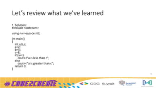 Let’s review what we’ve learned
• Solution:
#include <iostream>
using namespace std;
int main()
{
int a,b,c;
a=2;
b=5;
c=8;
if (a<c)
cout<<"a is less than c";
else
cout<<"a is greater than c";
return 0;
}
31
 