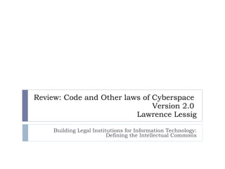 Review: Code and Other laws of Cyberspace   Version 2.0  Lawrence Lessig Building Legal Institutions for Information Technology: Defining the Intellectual Commons 