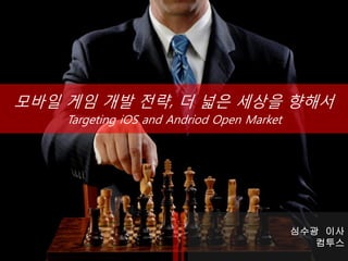 모바일 게임 개발 전략, 더 넓은 세상을 향해서
    Targeting iOS and Andriod Open Market




                                            심수광 이사
                                               컴투스
 