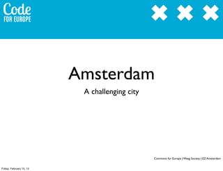 Amsterdam
                           A challenging city




                                                Commons for Europe | Waag Society | EZ Amsterdam


Friday, February 15, 13
 