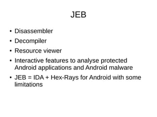 JEB
● Disassembler
● Decompiler
● Resource viewer
● Interactive features to analyse protected
Android applications and Android malware
● JEB = IDA + Hex-Rays for Android with some
limitations
 