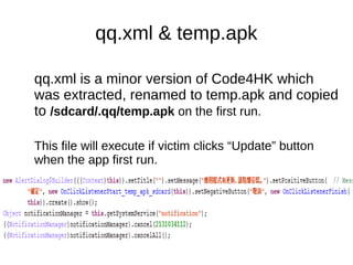 qq.xml & temp.apk
qq.xml is a minor version of Code4HK which
was extracted, renamed to temp.apk and copied
to /sdcard/.qq/temp.apk on the first run.
This file will execute if victim clicks “Update” button
when the app first run.
 